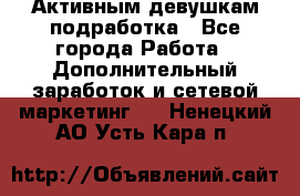 Активным девушкам подработка - Все города Работа » Дополнительный заработок и сетевой маркетинг   . Ненецкий АО,Усть-Кара п.